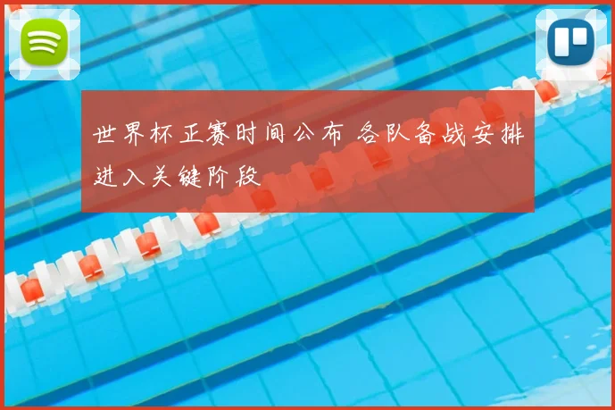 世界杯正赛时间公布 各队备战安排进入关键阶段