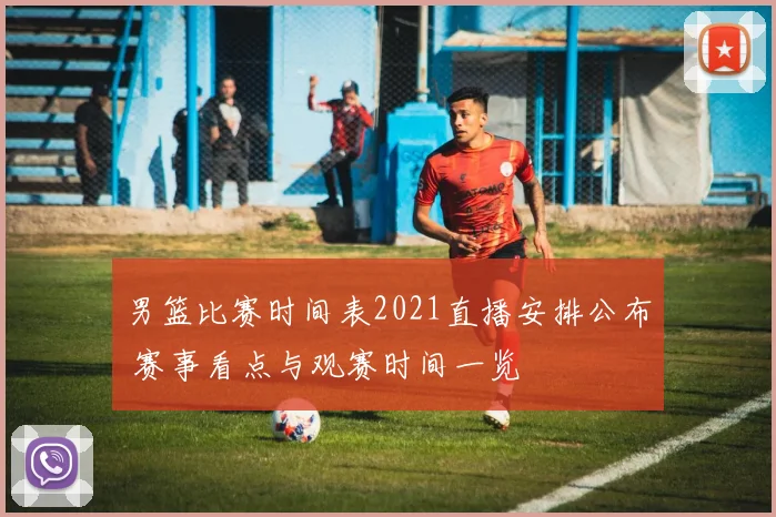 男篮比赛时间表2021直播安排公布 赛事看点与观赛时间一览