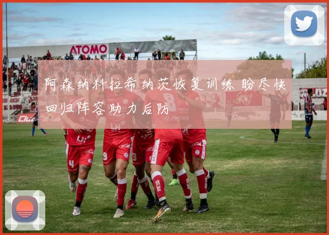 阿森纳科拉希纳茨恢复训练 盼尽快回归阵容助力后防