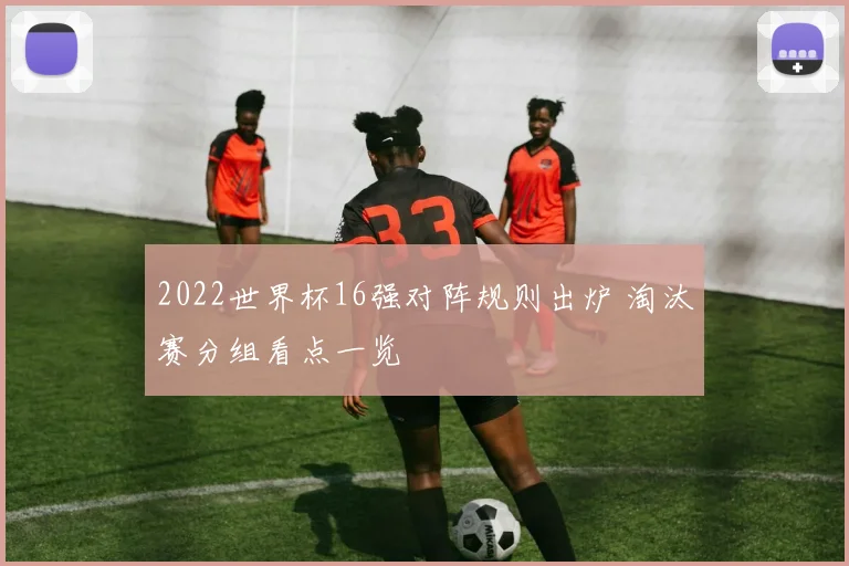 2022世界杯16强对阵规则出炉 淘汰赛分组看点一览