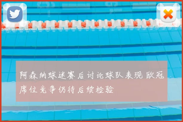 阿森纳球迷赛后讨论球队表现 欧冠席位竞争仍待后续检验