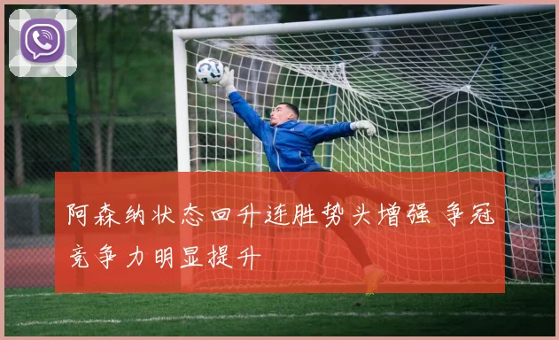 阿森纳状态回升连胜势头增强 争冠竞争力明显提升