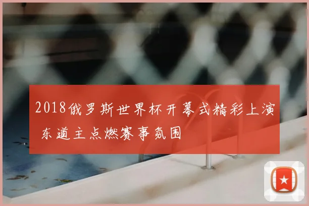 2018俄罗斯世界杯开幕式精彩上演 东道主点燃赛事氛围