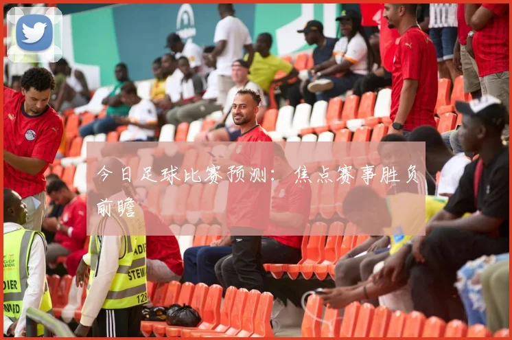 今日足球比赛预测:焦点赛事胜负前瞻