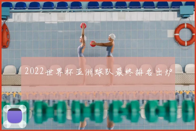 2022世界杯亚洲球队最终排名出炉