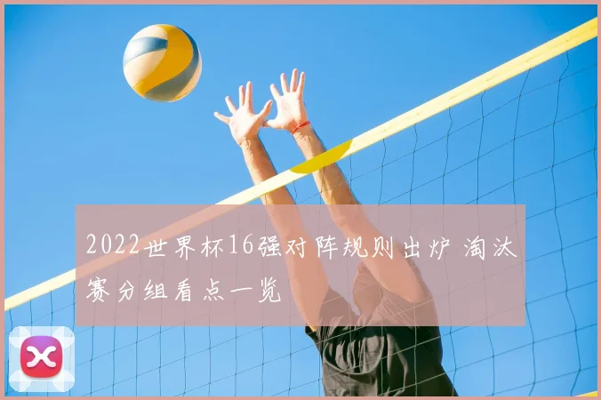 2022世界杯16强对阵规则出炉 淘汰赛分组看点一览