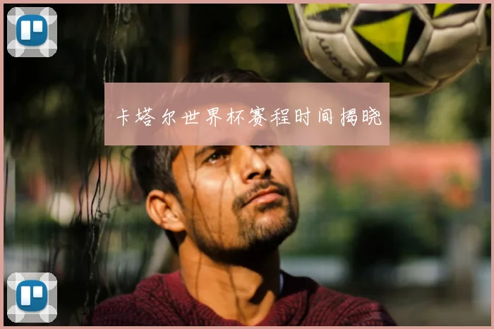 卡塔尔世界杯赛程时间揭晓