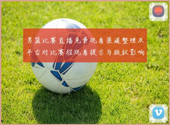 男篮比赛直播免费观看渠道整理及平台对比赛程观看提示与版权影响