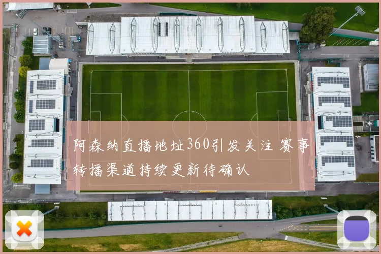 阿森纳直播地址360引发关注 赛事转播渠道持续更新待确认