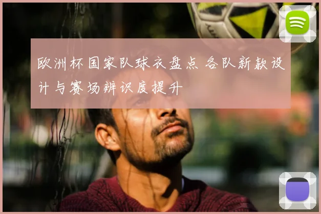 欧洲杯国家队球衣盘点 各队新款设计与赛场辨识度提升