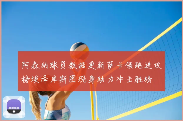 阿森纳球员数据更新萨卡领跑进攻榜埃泽库斯图现身助力冲击胜绩
